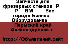 Запчасти для фрезерных станков 6Р82, 6Р12, ВМ127. - Все города Бизнес » Оборудование   . Пермский край,Александровск г.